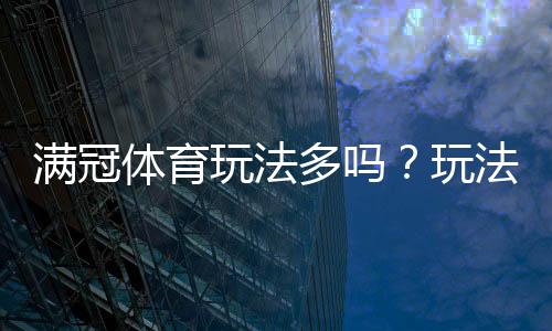 满冠体育玩法多吗?玩法类型、规则与新手投注攻略一次看懂