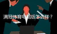 满冠体育电脑版怎么样？下载安装、功能体验与安全性全面评测