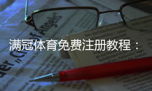 满冠体育免费注册教程:图文步骤、常见问题与安全注意事项