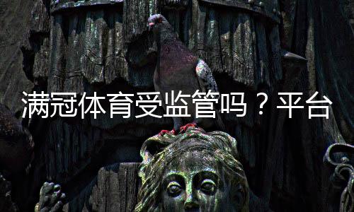 满冠体育受监管吗?平台资质、监管机构与安全性全面解析