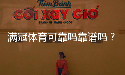 满冠体育可靠吗靠谱吗?真实评测与平台安全、提现口碑全面解析