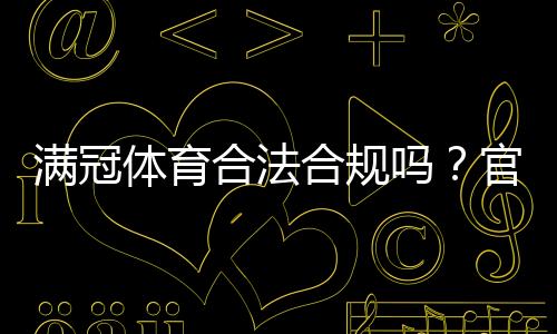 满冠体育合法合规吗?官方资质、监管与用户风险全解析