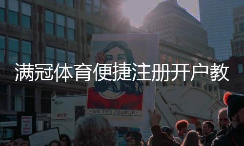 满冠体育便捷注册开户教程:新手快速完成注册步骤与安全注意事项