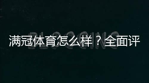 满冠体育怎么样?全面评测:安全性、玩法、赔率与提现体验解析