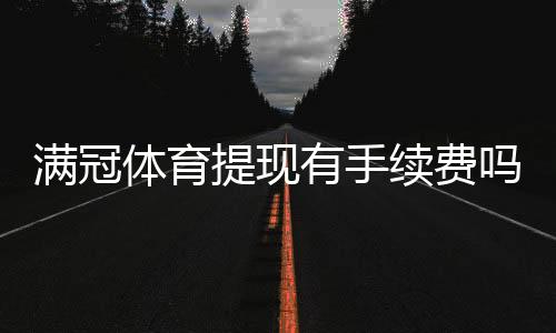 满冠体育提现有手续费吗？提现费用、到账时间与免手续费技巧详解