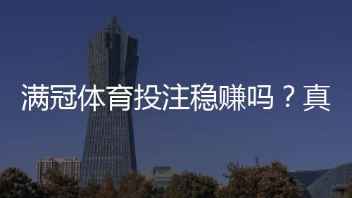 满冠体育投注稳赚吗?真相揭秘、盈利可能与防骗实用指南