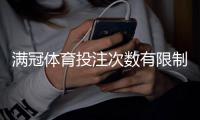 满冠体育投注次数有限制吗？官方规则解读与实用应对攻略