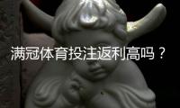 满冠体育投注返利高吗？真实返利率揭秘与领取攻略