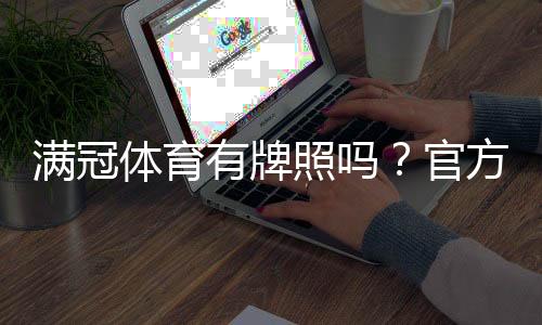 满冠体育有牌照吗?官方资质与真伪查询全解析