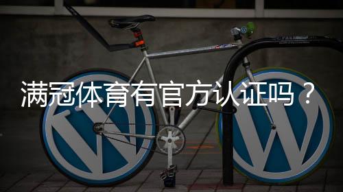 满冠体育有官方认证吗？2026最新版真伪鉴别与安全性攻略