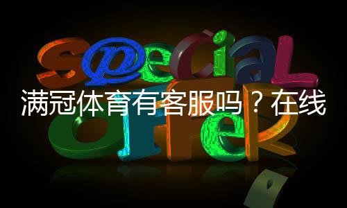 满冠体育有客服吗？在线客服、联系方式与如何快速联系客服详解