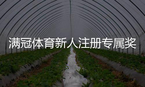 满冠体育新人注册专属奖励怎么领取?完整教程、规则与常见问题
