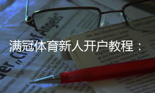 满冠体育新人开户教程:注册流程、首存优惠与安全注意事项