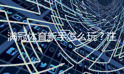 满冠体育新手怎么玩？注册开户、充值投注与实战入门指南