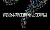 满冠体育注册地址在哪里？最新官方入口与注册流程图文详解