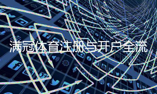 满冠体育注册与开户全流程:新手图文教程、身份验证与充值操作详解