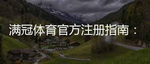 满冠体育官方注册指南：新手一步步完成账号注册、实名认证与常见问题解答