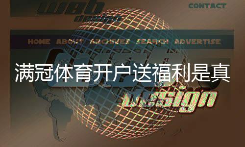 满冠体育开户送福利是真的吗？最新注册优惠、领取步骤与注意事项一览