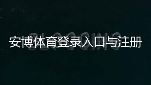 安博体育登录入口与注册教程：账号登录、密码找回及常见问题全攻略