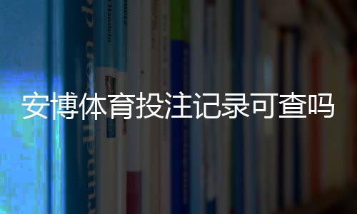 安博体育投注记录可查吗?查询方法、实操步骤与隐私风险详解