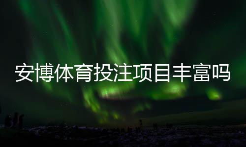 安博体育投注项目丰富吗?平台玩法、赛事与优势一次看懂