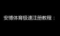 安博体育极速注册教程：新手3分钟快速开户流程与注意事项