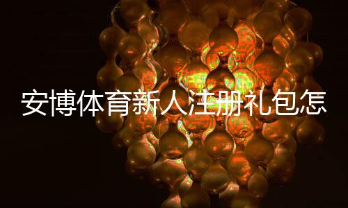 安博体育新人注册礼包怎么领取？最新领取攻略与注意事项