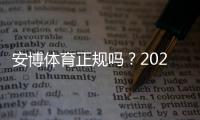 安博体育正规吗？2026年权威资质验证、用户口碑与安全性深度解析