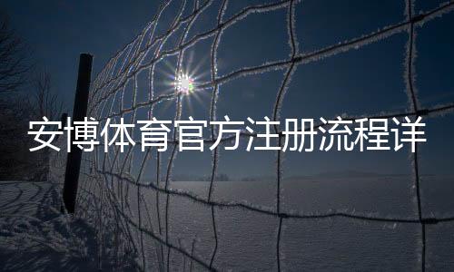 安博体育官方注册流程详解：新手快速完成开户与实名认证