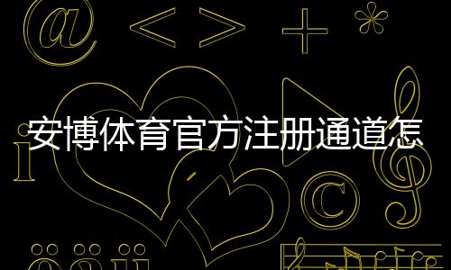 安博体育官方注册通道怎么走？新手注册流程、实名认证与常见问题全解析