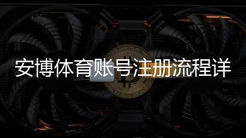 安博体育账号注册流程详解:手机邮箱一键注册、实名认证与常见问题解决