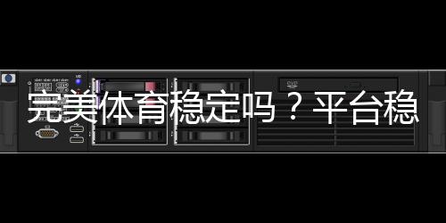 完美体育稳定吗?平台稳定性、支付安全与用户口碑全方位解析