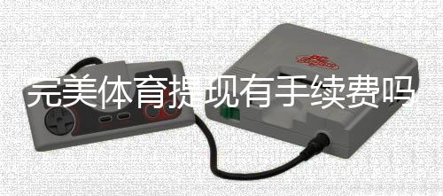 完美体育提现有手续费吗？最新手续费标准、到账时间与免手续费技巧一次看懂