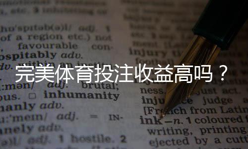 完美体育投注收益高吗?新手必看:回报率、赔率解析与真实用户实测