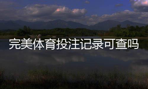完美体育投注记录可查吗?官方查询流程与隐私安全全解析