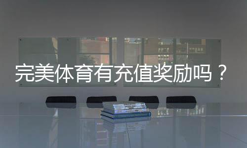 完美体育有充值奖励吗?充值优惠、返利规则与领取攻略