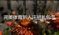 完美体育新人注册礼包怎么领取？新手专属优惠与使用规则全解析