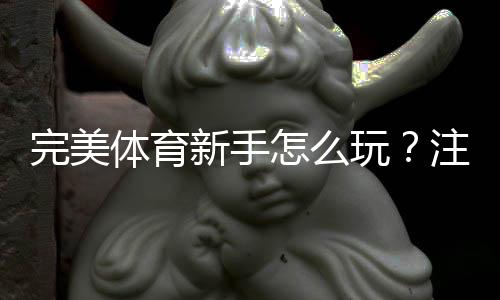 完美体育新手怎么玩?注册、充值、玩法与实战投注技巧全攻略