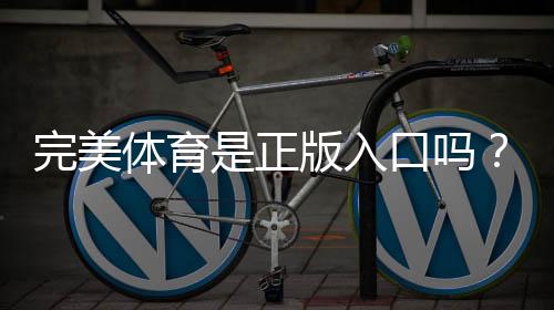 完美体育是正版入口吗?官方真伪鉴别、登录方法与安全注意事项