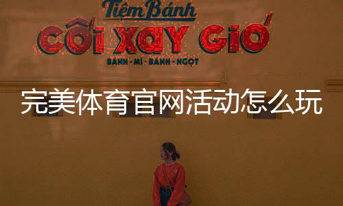 完美体育官网活动怎么玩?新手必看参与规则、优惠领取与攻略大全