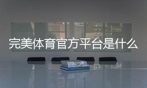 完美体育官方平台是什么?新手注册、登录、充值与玩法安全详解