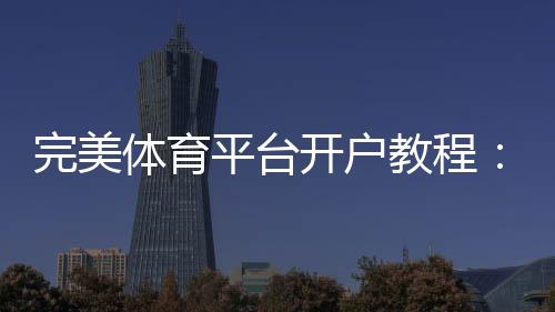 完美体育平台开户教程:新手注册流程、身份验证与常见问题快速解决