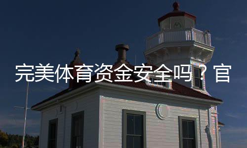 完美体育资金安全吗?官方资质、存取款与风控保障全解析