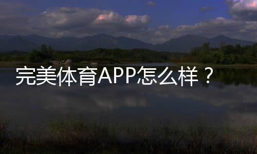 完美体育APP怎么样?全面评测、功能亮点与使用攻略