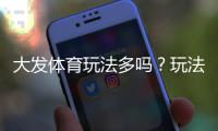 大发体育玩法多吗？玩法种类、规则与新手投注全攻略