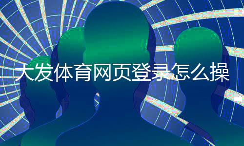 大发体育网页登录怎么操作?图文步骤与常见登录问题快速解决