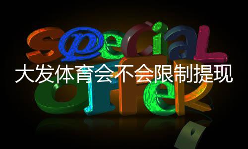 大发体育会不会限制提现?全面解析提现规则、常见限制原因与应对技巧