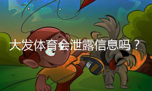 大发体育会泄露信息吗?隐私风险评估与用户防护全攻略