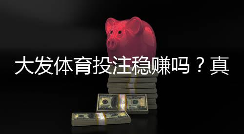 大发体育投注稳赚吗?真相解析、盈利可能性与风险避坑指南