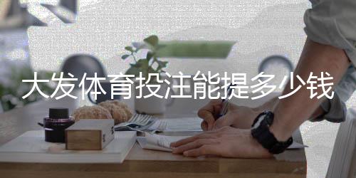 大发体育投注能提多少钱?提现上限、流程与常见限制详解